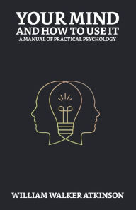 Title: Your Mind and How to Use It: A Manual of Practical Psychology, Author: William Walker Atkinson
