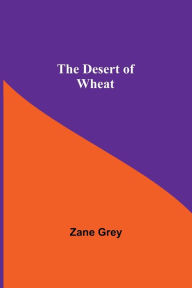 Title: The Desert Of Wheat, Author: Zane Grey