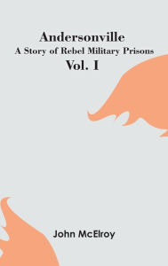 Title: Andersonville: A Story of Rebel Military Prisons - Vol. I, Author: John McElroy