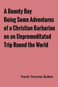 Title: A Bounty Boy Being Some Adventures of a Christian Barbarian on an Unpremeditated Trip Round the World, Author: Frank Thomas Bullen