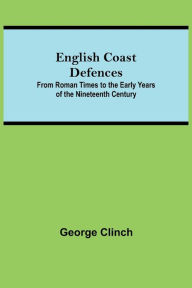 Title: English Coast Defences; From Roman Times To The Early Years Of The Nineteenth Century, Author: George Clinch