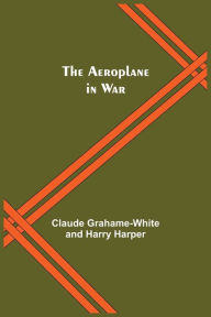 Title: The Aeroplane In War, Author: Claude Grahame-White