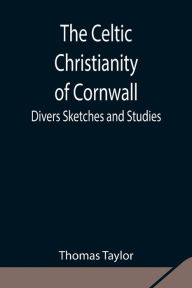 Title: The Celtic Christianity of Cornwall;Divers Sketches and Studies, Author: Thomas Taylor
