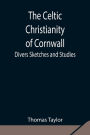 The Celtic Christianity of Cornwall;Divers Sketches and Studies