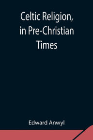 Title: Celtic Religion, in Pre-Christian Times, Author: Edward Anwyl