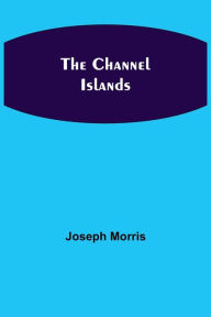 Title: The Channel Islands, Author: Joseph Morris