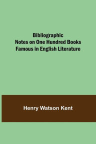 Title: Bibliographic Notes on One Hundred Books Famous in English Literature, Author: Henry Watson Kent