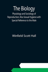 Title: The Biology, Physiology and Sociology of Reproduction; Also Sexual Hygiene with Special Reference to the Male, Author: Winfield Scott Hall