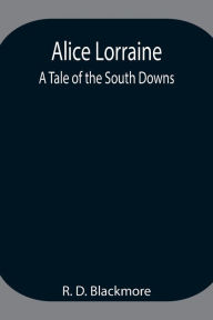 Title: Alice Lorraine: A Tale of the South Downs, Author: R. D. Blackmore