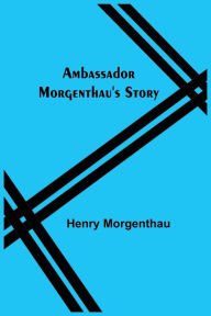 Title: Ambassador Morgenthau's Story, Author: Henry Morgenthau