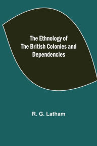 Title: The Ethnology of the British Colonies and Dependencies, Author: R. G. Latham