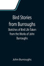 Bird Stories from Burroughs; Sketches of Bird Life Taken from the Works of John Burroughs