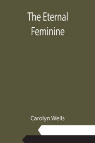 Title: The Eternal Feminine, Author: Carolyn Wells