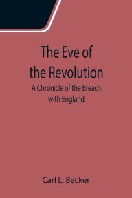 Title: The Eve of the Revolution; A Chronicle of the Breach with England, Author: Carl L. Becker