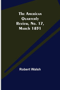 Title: The American Quarterly Review, No. 17, March 1831, Author: Robert Walsh