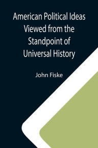 Title: American Political Ideas Viewed from the Standpoint of Universal History, Author: John Fiske