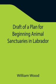 Title: Draft of a Plan for Beginning Animal Sanctuaries in Labrador, Author: William Wood