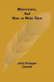 Title: Blottentots, and How to Make Them, Author: John Prosper Carmel