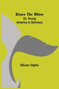 Title: Down the Rhine; Or, Young America in Germany, Author: Oliver Optic