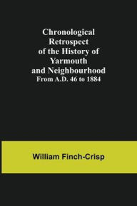 Title: Chronological Retrospect of the History of Yarmouth and Neighbourhood; from A.D. 46 to 1884, Author: William Finch-Crisp