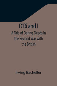 Title: D'Ri and I: A Tale of Daring Deeds in the Second War with the British, Author: Irving Bacheller