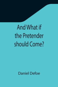 Title: And What if the Pretender should Come? ; Or Some Considerations of the Advantages and Real Consequences of the Pretender's Possessing the Crown of Great Britain, Author: Daniel Defoe