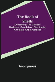 Title: The Book of Shells; Containing the Classes Mollusca, Conchifera, Cirrhipeda, Annulata, and Crustacea, Author: Anonymous