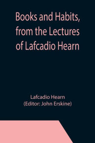 Title: Books and Habits, from the Lectures of Lafcadio Hearn, Author: Lafcadio Hearn