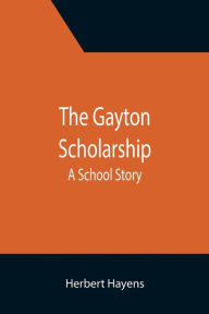 Title: The Gayton Scholarship: A School Story, Author: Herbert Hayens