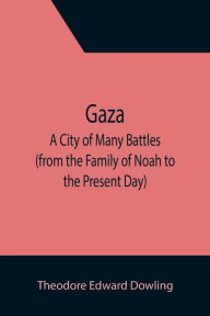 Title: Gaza; A City of Many Battles (from the Family of Noah to the Present Day), Author: Theodore Edward Dowling