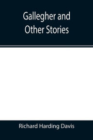 Title: Gallegher and Other Stories, Author: Richard Harding Davis