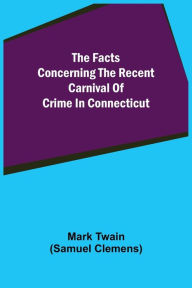 Title: The Facts Concerning The Recent Carnival Of Crime In Connecticut, Author: Mark Twain