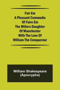 Title: Fair Em A Pleasant Commodie Of Faire Em The Millers Daughter Of Manchester With The Love Of William The Conquerour, Author: William Shakespeare (Apocrypha)