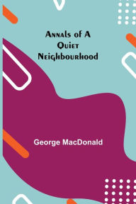 Title: Annals of a Quiet Neighbourhood, Author: George MacDonald