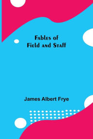 Title: Fables of Field and Staff, Author: James Albert Frye