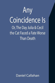 Title: Any Coincidence Is; Or, The Day Julia & Cecil the Cat Faced a Fate Worse Than Death, Author: Daniel Callahan