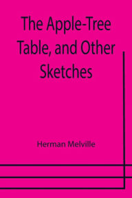 Title: The Apple-Tree Table, and Other Sketches, Author: Herman Melville