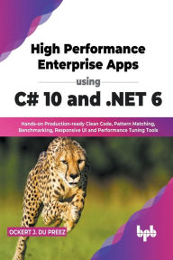 Title: High Performance Enterprise Apps using C# 10 and .NET 6: Hands-on Production-ready Clean Code, Pattern Matching, Benchmarking, Responsive UI and Performance Tuning Tools (English Edition), Author: Ockert J. du Preez