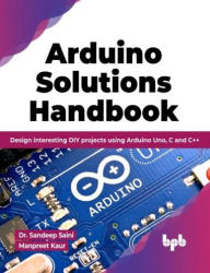 Title: Arduino Solutions Handbook: Design interesting DIY projects using Arduino Uno, C and C++, Author: Sandeep Saini