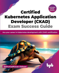 Title: Certified Kubernetes Application Developer (CKAD) Exam Success Guide: Ace your career in Kubernetes development with CKAD certification (English Edition), Author: Sethumadhavan Kishore
