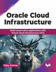 Title: Oracle Cloud Infrastructure: Build cloud-native applications with Oracle Cloud Infrastructure (OCI) (English Edition), Author: Vijay Kumar