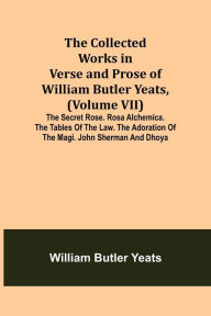Title: The Collected Works in Verse and Prose of William Butler Yeats, (Volume VII) The Secret Rose. Rosa Alchemica. The Tables of the Law. The Adoration of the Magi. John Sherman and Dhoya, Author: William Butler Yeats