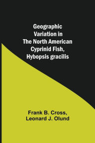 Title: Geographic Variation in the North American Cyprinid Fish, Hybopsis gracilis, Author: Frank B. Cross