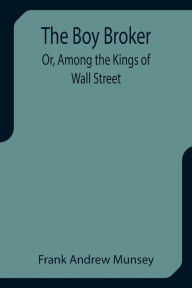 Title: The Boy Broker; Or, Among the Kings of Wall Street, Author: Frank Andrew Munsey