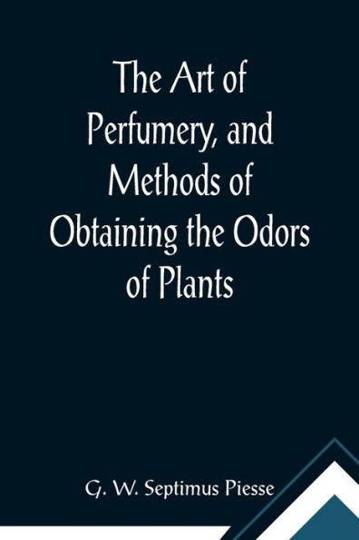 The Art of Perfumery, and Methods of Obtaining the Odors of Plants; With Instructions for the Manufacture of Perfumes for the Handkerchief, Scented Powders, Odorous Vinegars, Dentifrices, Pomatums, Cosmetics, Perfumed Soap, Etc., to which is Added an App