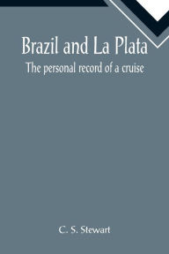 Title: Brazil and La Plata: The personal record of a cruise, Author: C. S. Stewart