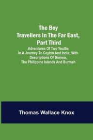 Title: The Boy Travellers in the Far East, Part Third; Adventures of Two Youths in a Journey to Ceylon and India; With Descriptions of Borneo, the Philippine Islands and Burmah, Author: Thomas Wallace Knox