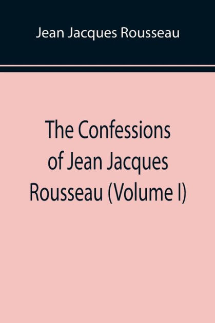 The Confessions Of Jean Jacques Rousseau Volume I By Jean Jacques