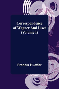 Title: Correspondence of Wagner and Liszt (Volume I), Author: Francis Hueffer
