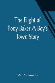 Title: The Flight of Pony Baker A Boy's Town Story, Author: W. D. Howells